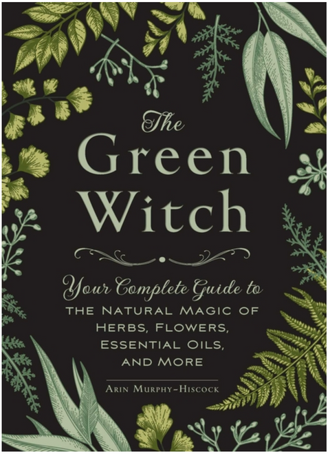 The Green Witch: Your Complete Guide to the Natural Magic of Herbs, Flowers, Essential Oils, and More