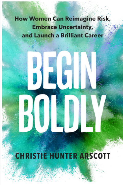 Begin Boldly: How Women Can Reimagine Risk, Embrace Uncertainty & Launch a Brilliant Career