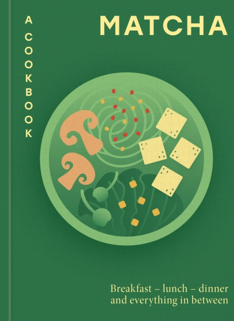 Matcha: A Cookbook: Breakfast - Lunch - Dinner and Everything in Between
